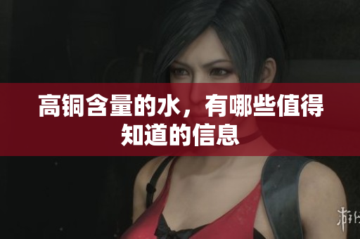高铜含量的水，有哪些值得知道的信息