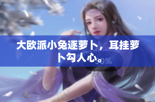 大欧派小兔逐萝卜，耳挂萝卜勾人心。