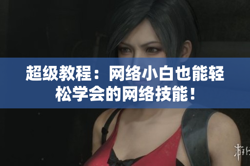 超级教程：网络小白也能轻松学会的网络技能！