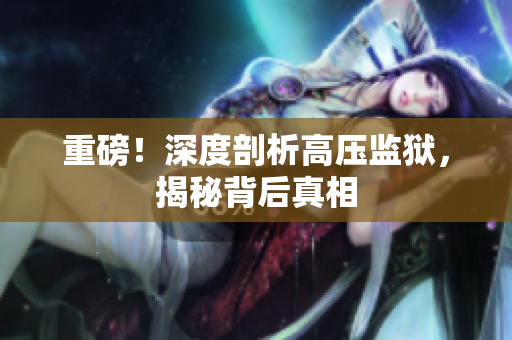 重磅！深度剖析高压监狱，揭秘背后真相