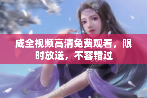 成全视频高清免费观看，限时放送，不容错过