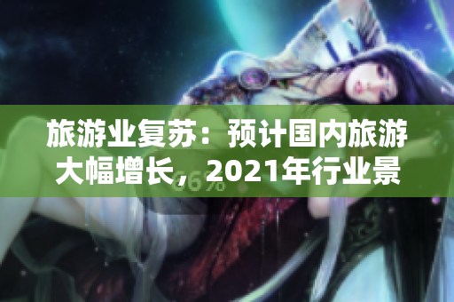 旅游业复苏：预计国内旅游大幅增长，2021年行业景气度或达到新高