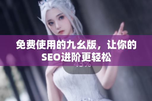 免费使用的九幺版，让你的SEO进阶更轻松