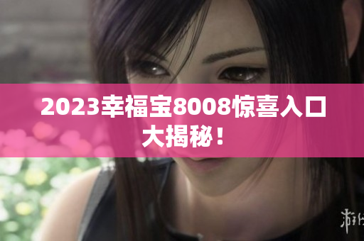 2023幸福宝8008惊喜入口大揭秘！