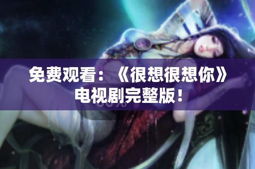 免费观看：《很想很想你》电视剧完整版！