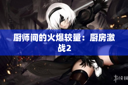 厨师间的火爆较量：厨房激战2