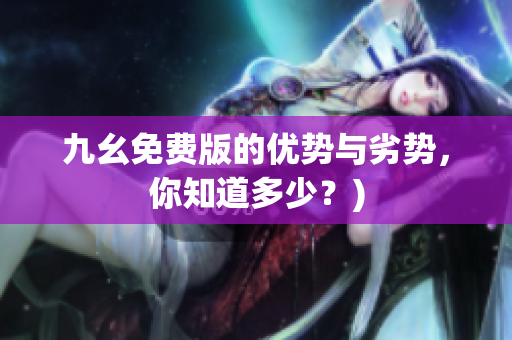 九幺免费版的优势与劣势，你知道多少？)