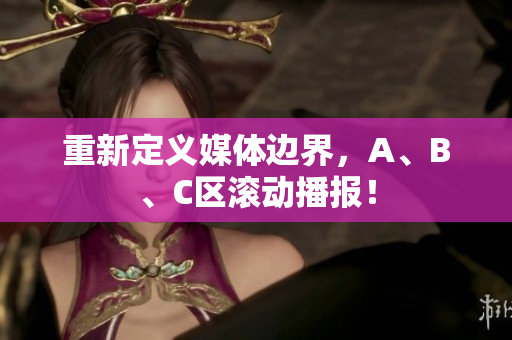 重新定义媒体边界，A、B、C区滚动播报！