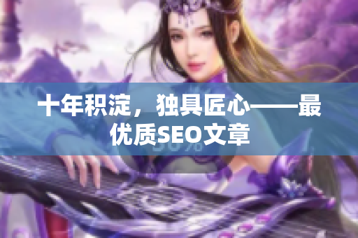 十年积淀，独具匠心——最优质SEO文章