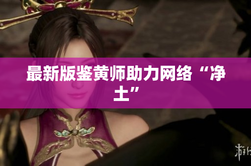 最新版鉴黄师助力网络“净土”