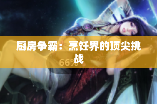 厨房争霸：烹饪界的顶尖挑战