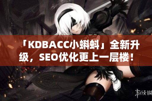 「KDBACC小蝌蚪」全新升级，SEO优化更上一层楼！