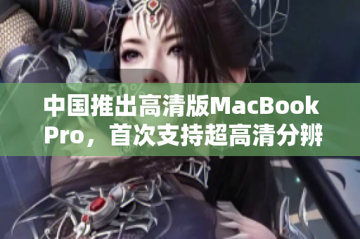 中国推出高清版MacBook Pro，首次支持超高清分辨率