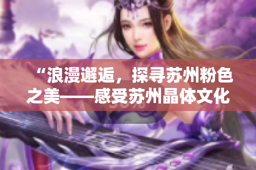 “浪漫邂逅，探寻苏州粉色之美——感受苏州晶体文化传承”