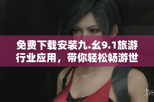 免费下载安装九.幺9.1旅游行业应用，带你轻松畅游世界