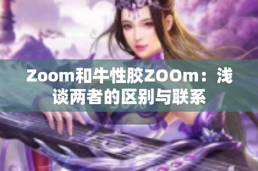 Zoom和牛性胶ZOOm：浅谈两者的区别与联系
