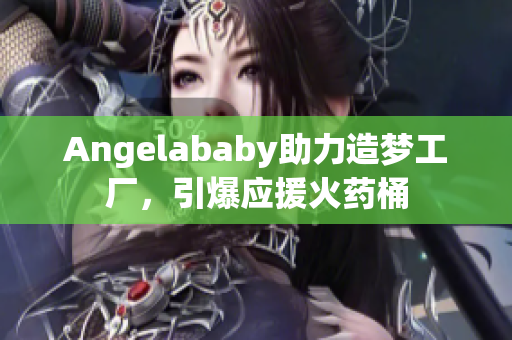 Angelababy助力造梦工厂，引爆应援火药桶