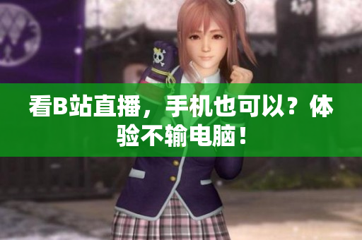 看B站直播，手机也可以？体验不输电脑！