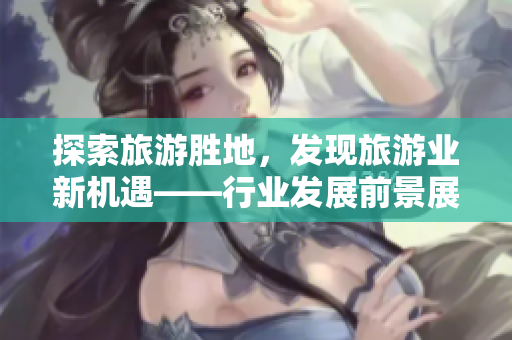 探索旅游胜地，发现旅游业新机遇——行业发展前景展望