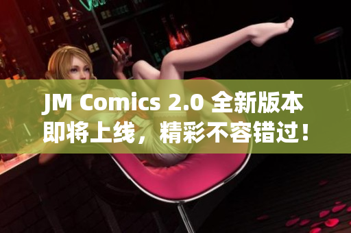 JM Comics 2.0 全新版本即将上线，精彩不容错过！