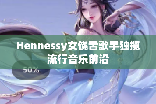 Hennessy女饶舌歌手独揽流行音乐前沿