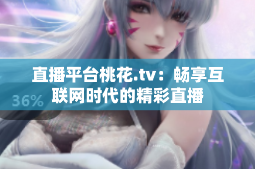 直播平台桃花.tv：畅享互联网时代的精彩直播