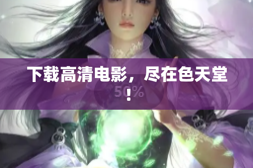 下载高清电影，尽在色天堂！