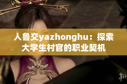 人鲁交yazhonghu：探索大学生村官的职业契机