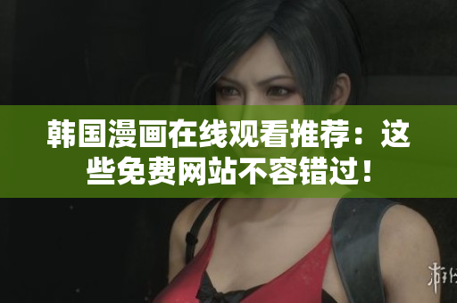 韩国漫画在线观看推荐：这些免费网站不容错过！