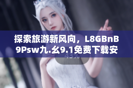 探索旅游新风向，L8GBnB9Psw九.幺9.1免费下载安装带你启程
