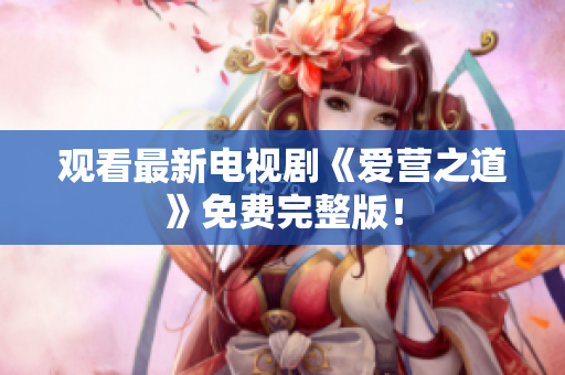 观看最新电视剧《爱营之道》免费完整版！