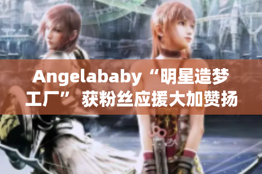 Angelababy“明星造梦工厂” 获粉丝应援大加赞扬