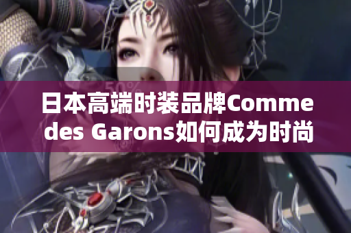 日本高端时装品牌Comme des Garons如何成为时尚界领导者