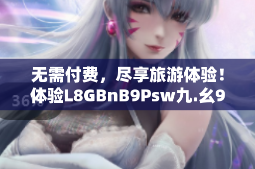 无需付费，尽享旅游体验！体验L8GBnB9Psw九.幺9.1免费下载安装！