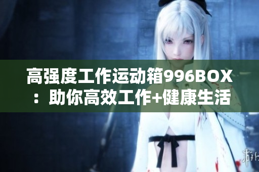 高强度工作运动箱996BOX：助你高效工作+健康生活