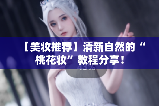 【美妆推荐】清新自然的“桃花妆”教程分享！