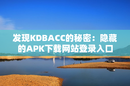 发现KDBACC的秘密：隐藏的APK下载网站登录入口