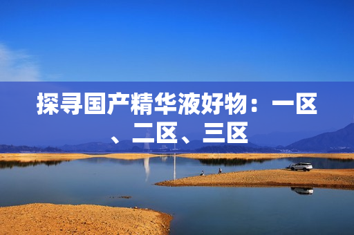 探寻国产精华液好物：一区、二区、三区