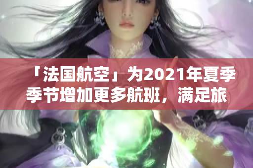 「法国航空」为2021年夏季季节增加更多航班，满足旅客需求。