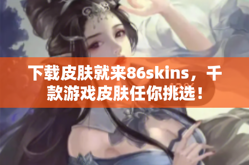 下载皮肤就来86skins，千款游戏皮肤任你挑选！