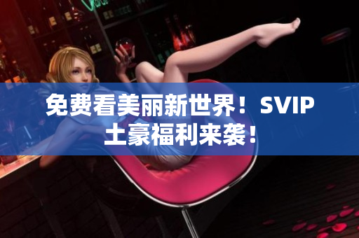 免费看美丽新世界！SVIP土豪福利来袭！