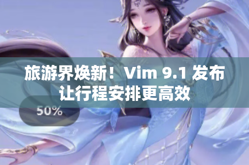 旅游界焕新！Vim 9.1 发布让行程安排更高效
