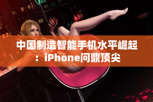 中国制造智能手机水平崛起：iPhone问鼎顶尖