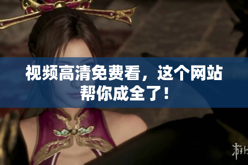 视频高清免费看，这个网站帮你成全了！