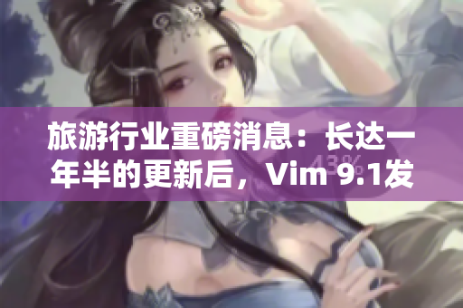 旅游行业重磅消息：长达一年半的更新后，Vim 9.1发布！