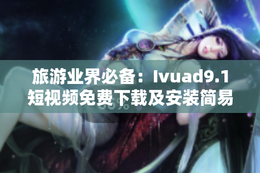 旅游业界必备：Ivuad9.1短视频免费下载及安装简易指南
