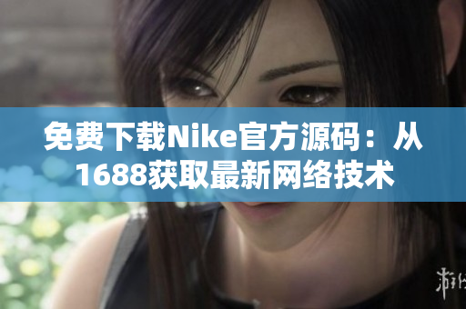 免费下载Nike官方源码：从1688获取最新网络技术