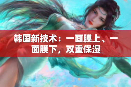 韩国新技术：一面膜上、一面膜下，双重保湿
