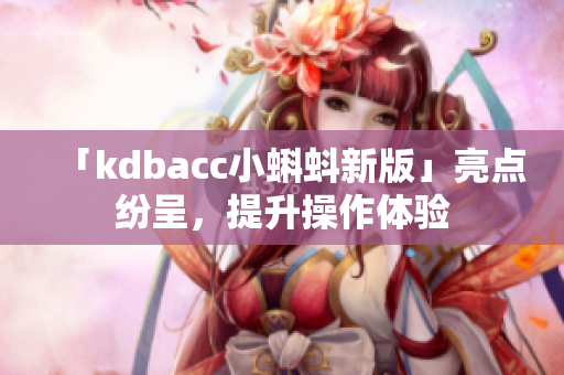 「kdbacc小蝌蚪新版」亮点纷呈，提升操作体验