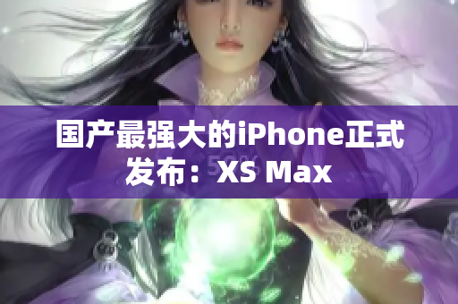 国产最强大的iPhone正式发布：XS Max